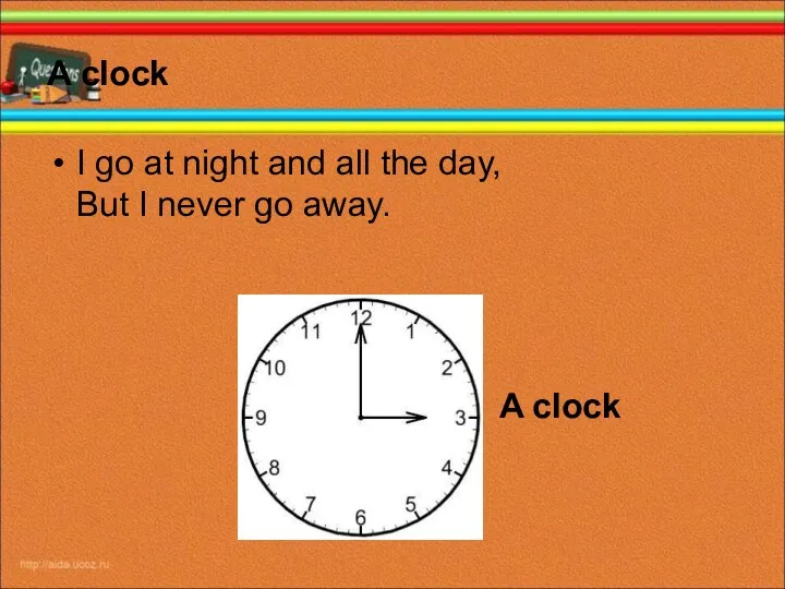 A clock I go at night and all the day,