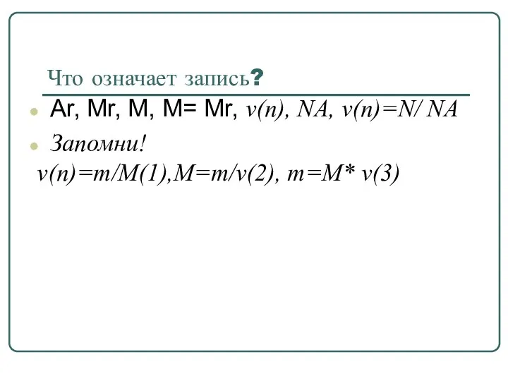 Что означает запись? Аr, Mr, M, M= Mr, v(n), NA, v(n)=N/ NA Запомни! v(n)=m/M(1),M=m/v(2), m=M* v(3)