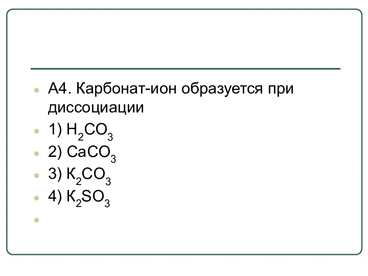 А4. Карбонат-ион образуется при диссоциации 1) H2CO3 2) CaCO3 3) К2CО3 4) К2SО3