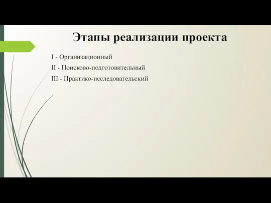 Этапы реализации проекта I - Организационный II - Поисково-подготовительный III - Практико-исследовательский