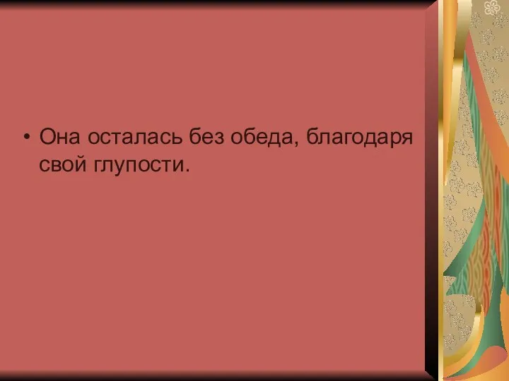 Она осталась без обеда, благодаря свой глупости.