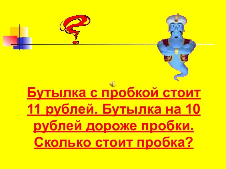 Бутылка с пробкой стоит 11 рублей. Бутылка на 10 рублей дороже пробки. Сколько стоит пробка?