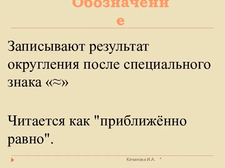 Обозначение * Качанова И.А. Записывают результат округления после специального знака «≈» Читается как "приближённо равно".