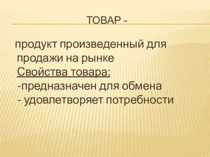 ТОВАР - продукт произведенный для продажи на рынке Свойства товара: -предназначен для обмена - удовлетворяет потребности