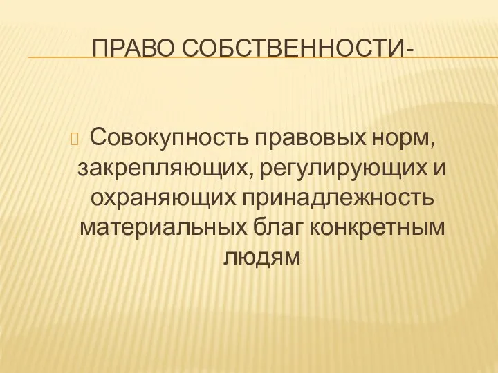 ПРАВО СОБСТВЕННОСТИ- Совокупность правовых норм, закрепляющих, регулирующих и охраняющих принадлежность материальных благ конкретным людям