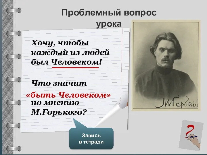 Проблемный вопрос урока Что значит по мнению М.Горького? Запись в тетради «быть Человеком»
