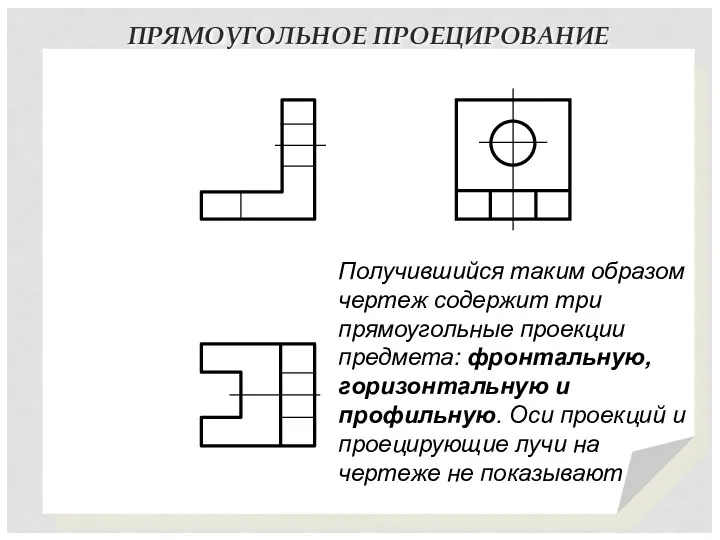 ПРЯМОУГОЛЬНОЕ ПРОЕЦИРОВАНИЕ Получившийся таким образом чертеж содержит три прямоугольные проекции