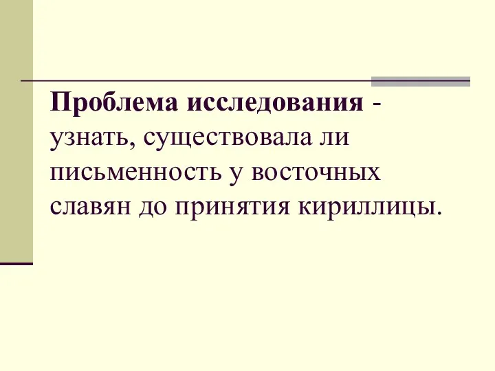 Проблема исследования - узнать, существовала ли письменность у восточных славян до принятия кириллицы.