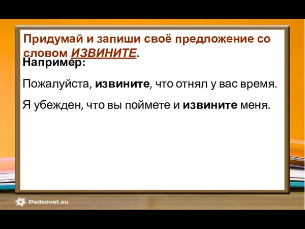 Например: Пожалуйста, извините, что отнял у вас время. Я убежден, что вы поймете