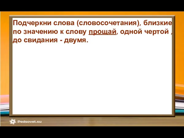 Подчеркни слова (словосочетания), близкие по значению к слову прощай, одной чертой , до