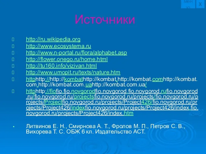 Источники http://ru.wikipedia.org http://www.ecosystema.ru http://www.n-portal.ru/flora/alphabet.asp http://flower.onego.ru/home.html http://tu160.info/vizivan.html http://www.umopit.ru/texts/nature.htm httphttp://http://kombathttp://kombat.http://kombat.comhttp://kombat.com.http://kombat.com.uahttp://kombat.com.ua/ httphttp://fiofio.fio.novgorodfio.novgorod.fio.novgorod.rufio.novgorod.ru/fio.novgorod.ru/projectsfio.novgorod.ru/projects/fio.novgorod.ru/projects/Projectfio.novgorod.ru/projects/Project426/fio.novgorod.ru/projects/Project426/indexfio.novgorod.ru/projects/Project426/index.fio.novgorod.ru/projects/Project426/index.htm Литвинов