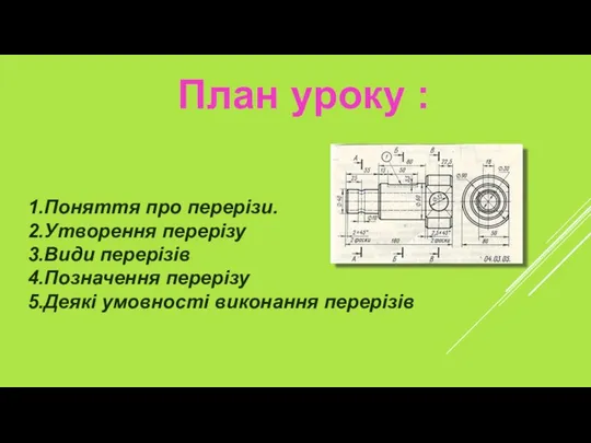 План уроку : 1.Поняття про перерізи. 2.Утворення перерізу 3.Види перерізів 4.Позначення перерізу 5.Деякі умовності виконання перерізів