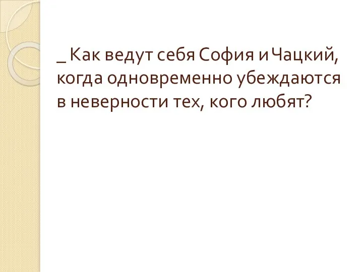 _ Как ведут себя София и Чацкий, когда одновременно убеждаются в неверности тех, кого любят?