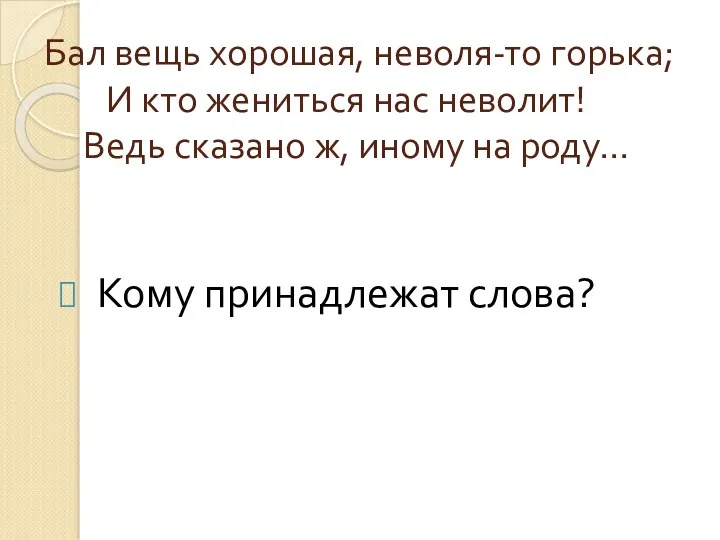 Бал вещь хорошая, неволя-то горька; И кто жениться нас неволит!