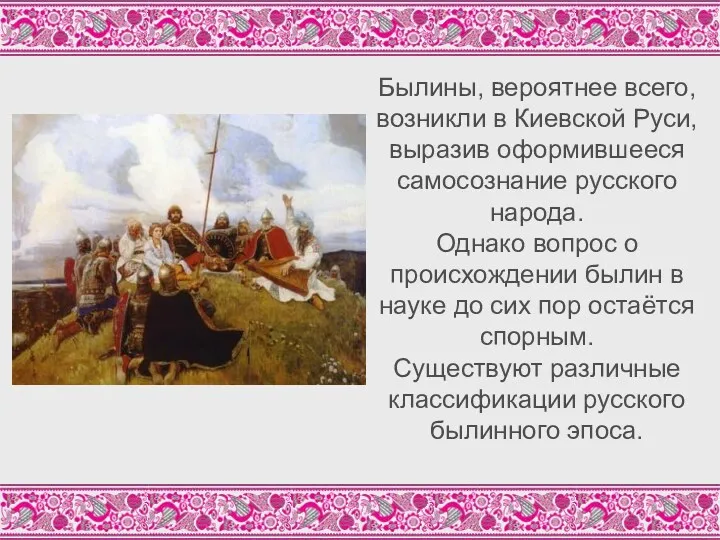 Былины, вероятнее всего, возникли в Киевской Руси, выразив оформившееся самосознание русского народа. Однако
