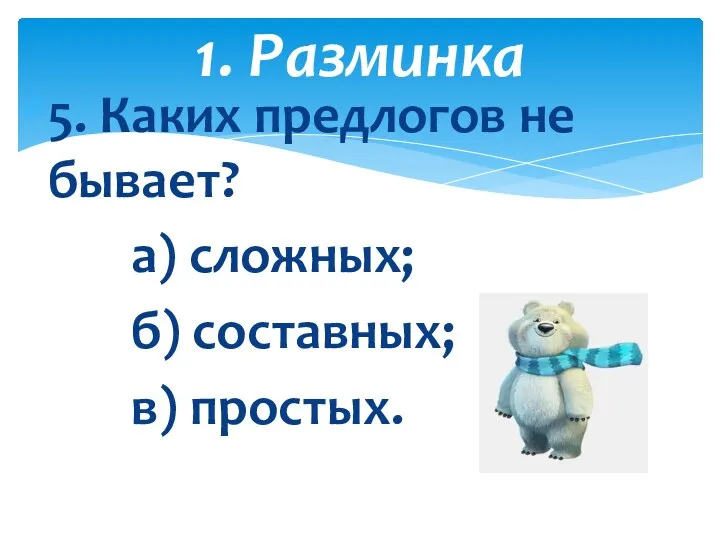 5. Каких предлогов не бывает? а) сложных; б) составных; в) простых. 1. Разминка