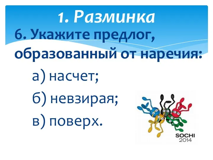 6. Укажите предлог, образованный от наречия: а) насчет; б) невзирая; в) поверх. 1. Разминка