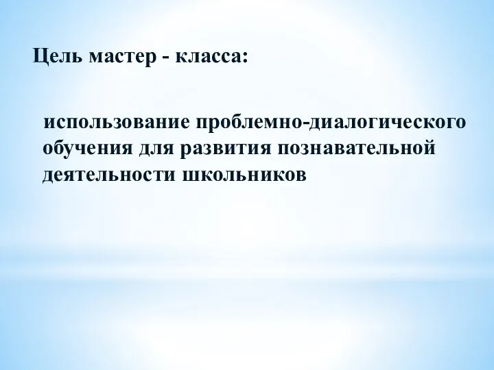 Цель мастер - класса: использование проблемно-диалогического обучения для развития познавательной деятельности школьников