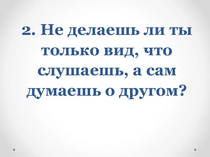 2. Не делаешь ли ты только вид, что слушаешь, а сам думаешь о другом?