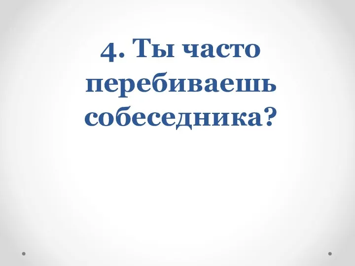 4. Ты часто перебиваешь собеседника?