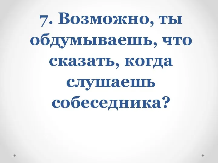 7. Возможно, ты обдумываешь, что сказать, когда слушаешь собеседника?