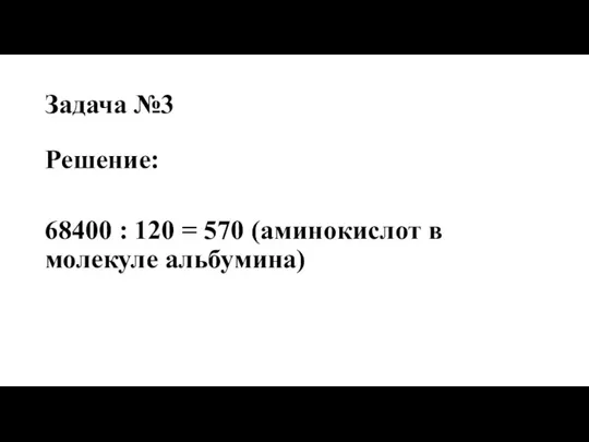 Задача №3 Решение: 68400 : 120 = 570 (аминокислот в молекуле альбумина)