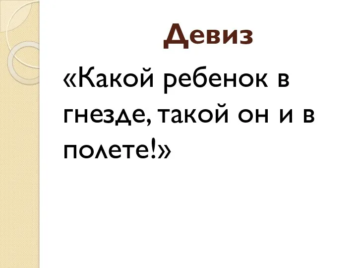 Девиз «Какой ребенок в гнезде, такой он и в полете!»