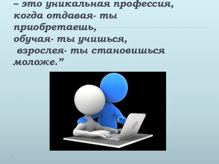 “Учитель – это уникальная профессия, когда отдавая- ты приобретаешь, обучая- ты учишься, взрослея- ты становишься моложе.”