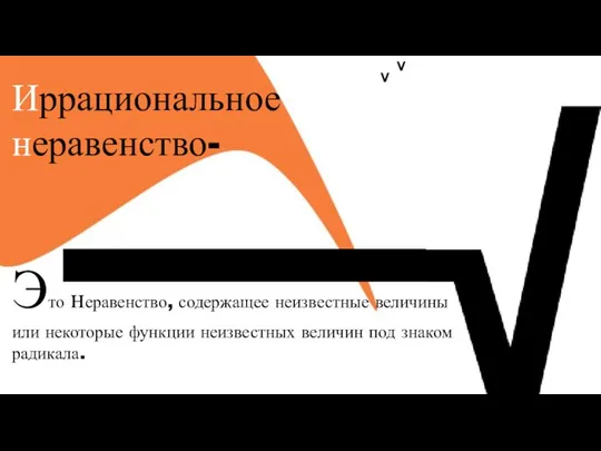 Иррациональное неравенство- Это неравенство, содержащее неизвестные величины или некоторые функции неизвестных величин под знаком радикала.