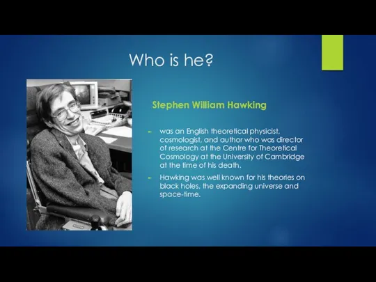Who is he? Stephen William Hawking was an English theoretical physicist, cosmologist, and