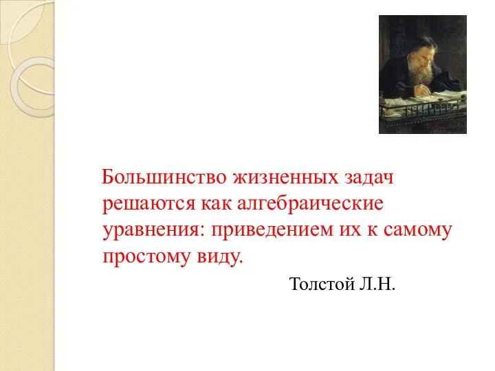 Большинство жизненных задач решаются как алгебраические уравнения: приведением их к самому простому виду. Толстой Л.Н.
