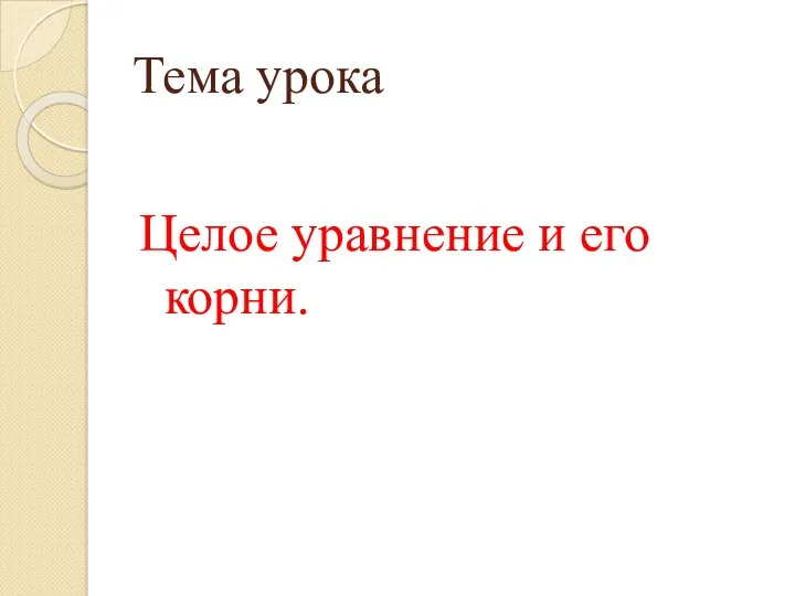 Тема урока Целое уравнение и его корни.