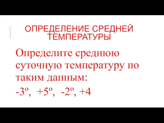 ОПРЕДЕЛЕНИЕ СРЕДНЕЙ ТЕМПЕРАТУРЫ Определите среднюю суточную температуру по таким данным: -3º, +5º, -2º, +4