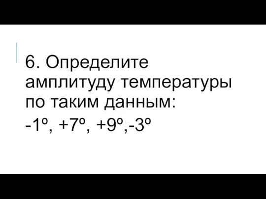 6. Определите амплитуду температуры по таким данным: -1º, +7º, +9º,-3º