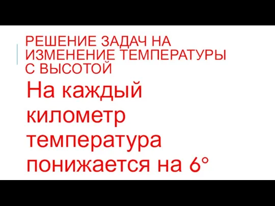 РЕШЕНИЕ ЗАДАЧ НА ИЗМЕНЕНИЕ ТЕМПЕРАТУРЫ С ВЫСОТОЙ На каждый километр температура понижается на 6º