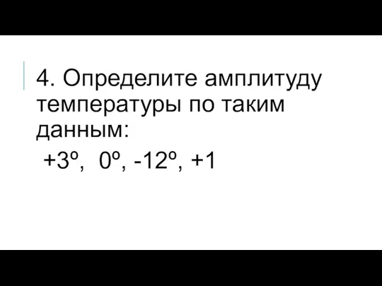 4. Определите амплитуду температуры по таким данным: +3º, 0º, -12º, +1