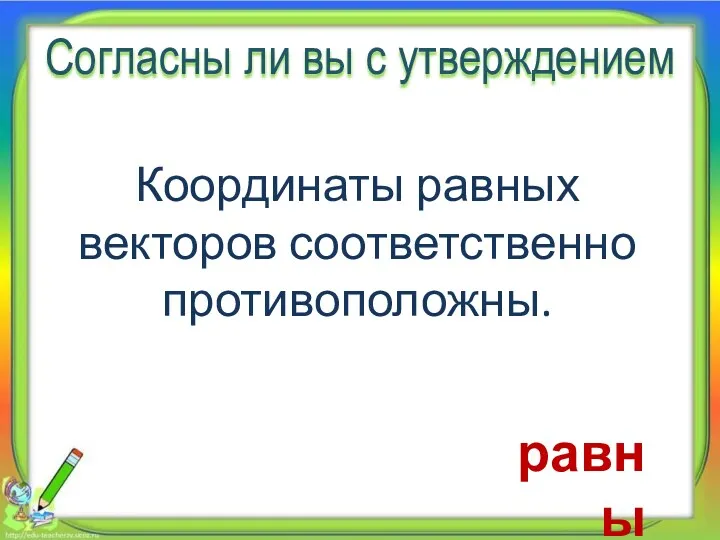 Согласны ли вы с утверждением Координаты равных векторов соответственно противоположны. равны