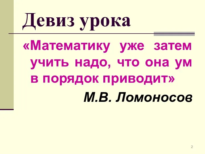 Девиз урока «Математику уже затем учить надо, что она ум в порядок приводит» М.В. Ломоносов