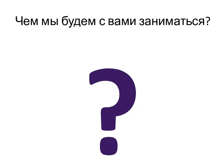 Чем мы будем с вами заниматься? ?