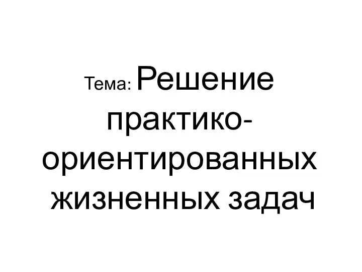 Тема: Решение практико-ориентированных жизненных задач