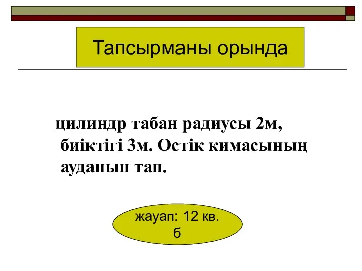 цилиндр табан радиусы 2м, биіктігі 3м. Остік кимасының ауданын тап. Тапсырманы орында жауап: 12 кв.б