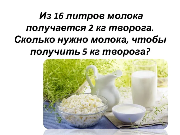 Из 16 литров молока получается 2 кг творога. Сколько нужно молока, чтобы получить 5 кг творога?