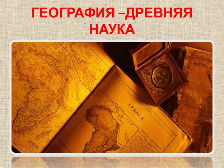 ГЕОГРАФИЯ –ДРЕВНЯЯ НАУКА