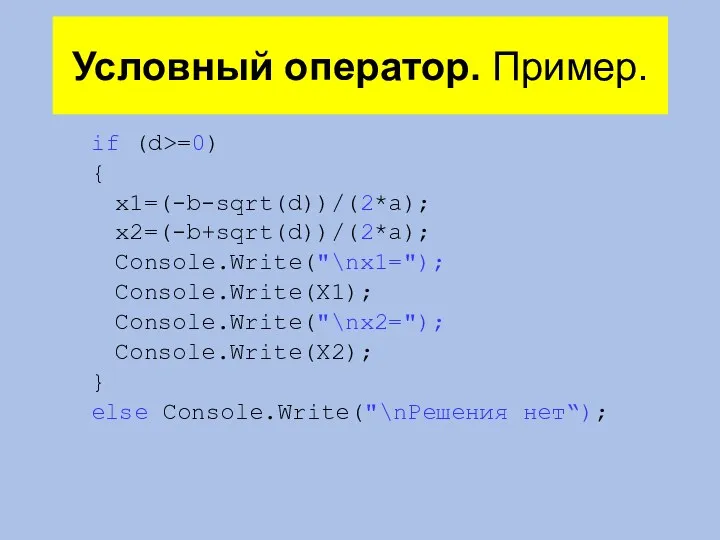 Условный оператор. Пример. if (d>=0) { x1=(-b-sqrt(d))/(2*a); x2=(-b+sqrt(d))/(2*a); Console.Write("\nx1="); Console.Write(X1); Console.Write("\nx2="); Console.Write(X2); } else Console.Write("\nРешения нет“);