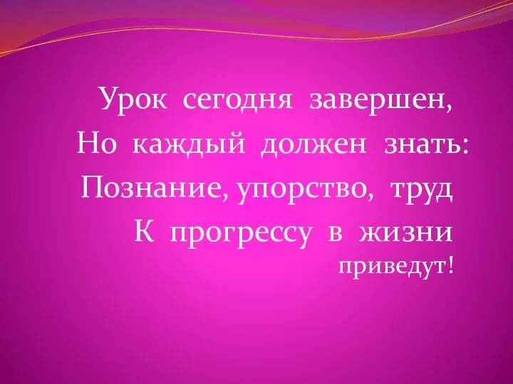 Урок сегодня завершен, Но каждый должен знать: Познание, упорство, труд К прогрессу в жизни приведут!