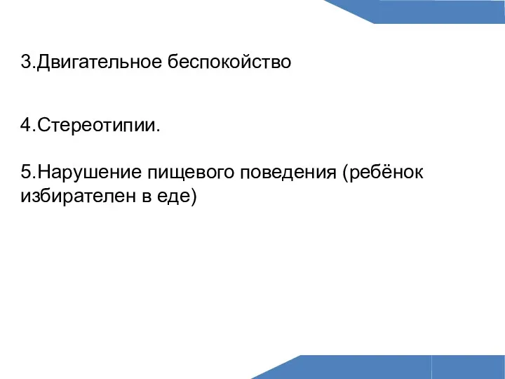 3.Двигательное беспокойство 4.Стереотипии. 5.Нарушение пищевого поведения (ребёнок избирателен в еде)