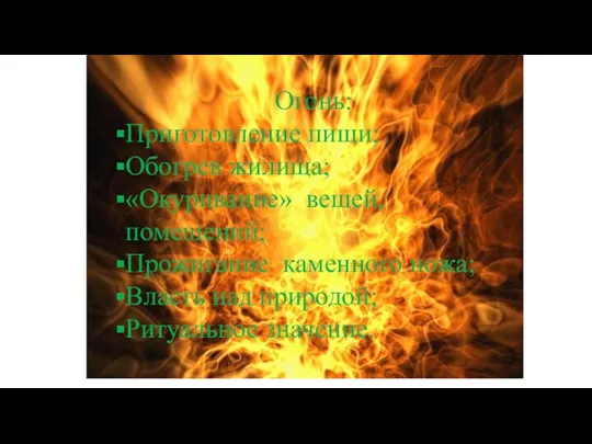 Огонь: Приготовление пищи; Обогрев жилища; «Окуривание» вещей, помещений; Прожигание каменного ножа; Власть над природой; Ритуальное значение.