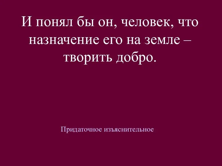 И понял бы он, человек, что назначение его на земле – творить добро. Придаточное изъяснительное