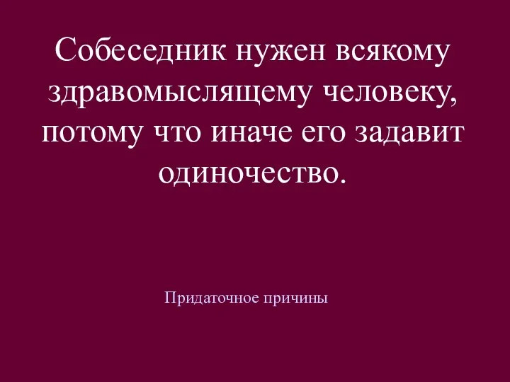 Собеседник нужен всякому здравомыслящему человеку, потому что иначе его задавит одиночество. Придаточное причины