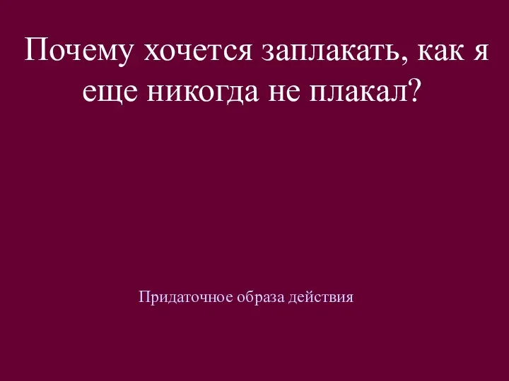 Почему хочется заплакать, как я еще никогда не плакал? Придаточное образа действия